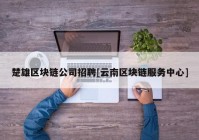 楚雄区块链公司招聘[云南区块链服务中心]