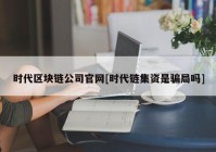 时代区块链公司官网[时代链集资是骗局吗]