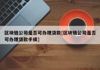 区块链公司是否可办理贷款[区块链公司是否可办理贷款手续]