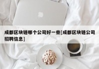 成都区块链哪个公司好一些[成都区块链公司招聘信息]