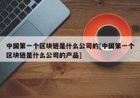 中国第一个区块链是什么公司的[中国第一个区块链是什么公司的产品]