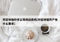 开区块链炒币公司利润高吗[炒区块链开户有什么要求]