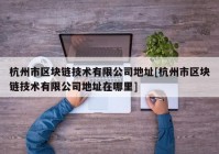 杭州市区块链技术有限公司地址[杭州市区块链技术有限公司地址在哪里]