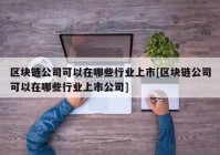 区块链公司可以在哪些行业上市[区块链公司可以在哪些行业上市公司]