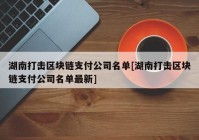 湖南打击区块链支付公司名单[湖南打击区块链支付公司名单最新]