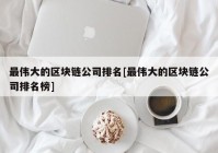 最伟大的区块链公司排名[最伟大的区块链公司排名榜]