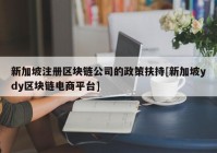 新加坡注册区块链公司的政策扶持[新加坡ydy区块链电商平台]