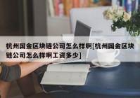 杭州国金区块链公司怎么样啊[杭州国金区块链公司怎么样啊工资多少]