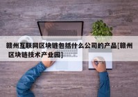 赣州互联网区块链包括什么公司的产品[赣州 区块链技术产业园]