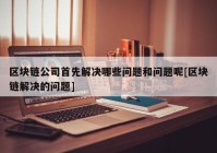 区块链公司首先解决哪些问题和问题呢[区块链解决的问题]