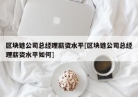 区块链公司总经理薪资水平[区块链公司总经理薪资水平如何]