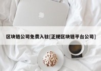 区块链公司免费入驻[正规区块链平台公司]