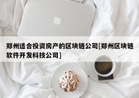 郑州适合投资房产的区块链公司[郑州区块链软件开发科技公司]