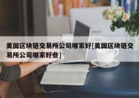 美国区块链交易所公司哪家好[美国区块链交易所公司哪家好些]